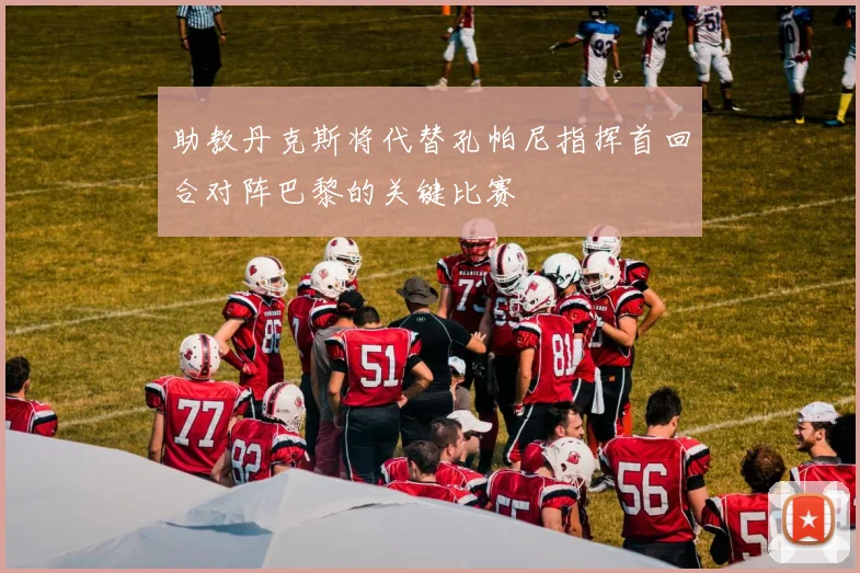助教丹克斯将代替孔帕尼指挥首回合对阵巴黎的关键比赛