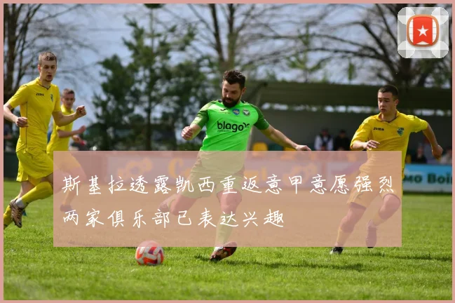 斯基拉透露凯西重返意甲意愿强烈两家俱乐部已表达兴趣