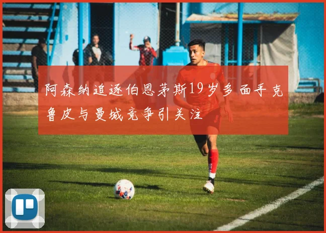 阿森纳追逐伯恩茅斯19岁多面手克鲁皮与曼城竞争引关注
