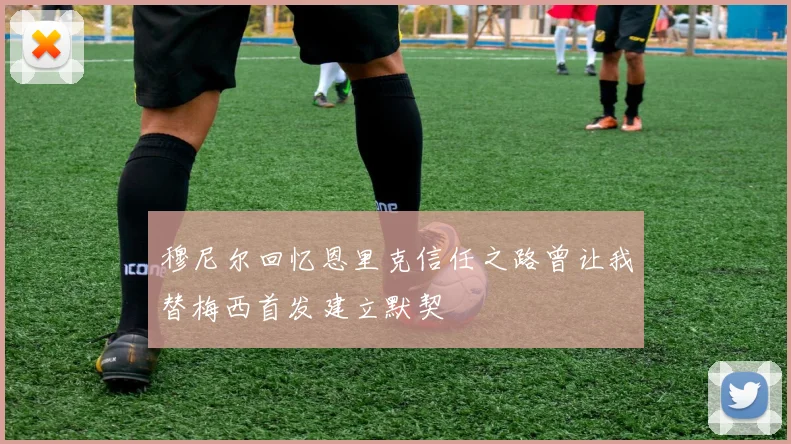 穆尼尔回忆恩里克信任之路曾让我替梅西首发建立默契