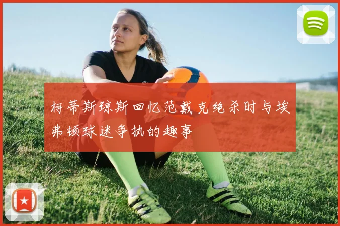 柯蒂斯琼斯回忆范戴克绝杀时与埃弗顿球迷争执的趣事