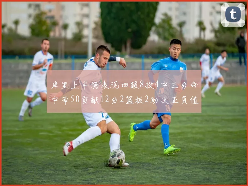 库里上半场表现回暖8投4中三分命中率50贡献12分2篮板2助攻正负值6