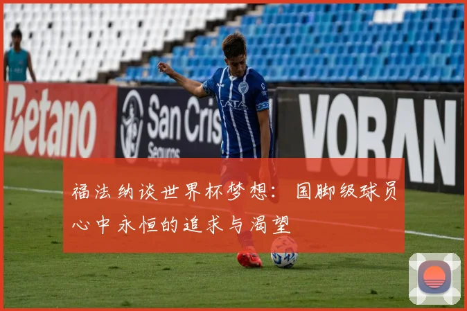 福法纳谈世界杯梦想：国脚级球员心中永恒的追求与渴望