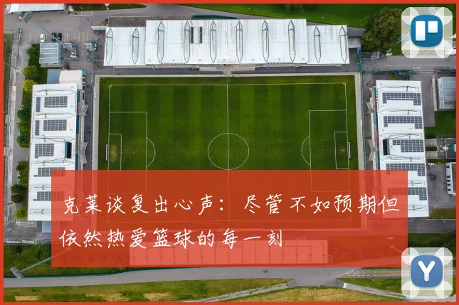 克莱谈复出心声：尽管不如预期但依然热爱篮球的每一刻