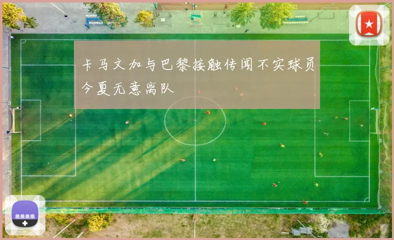 卡马文加与巴黎接触传闻不实球员今夏无意离队