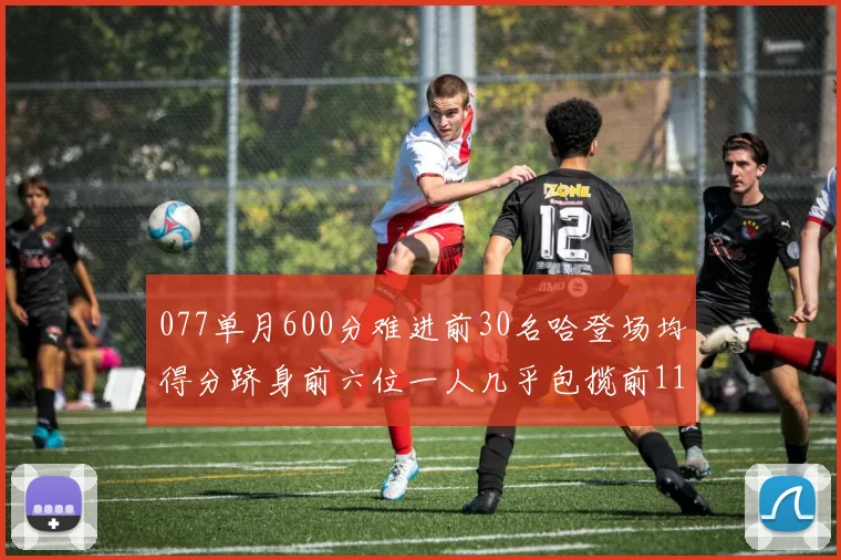 077单月600分难进前30名哈登场均得分跻身前六位一人几乎包揽前11名