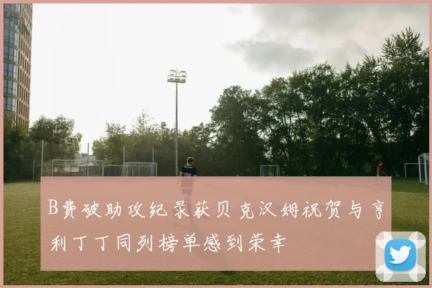 B费破助攻纪录获贝克汉姆祝贺与亨利丁丁同列榜单感到荣幸