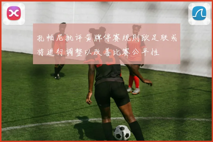 孔帕尼批评黄牌停赛规则欧足联或将进行调整以改善比赛公平性