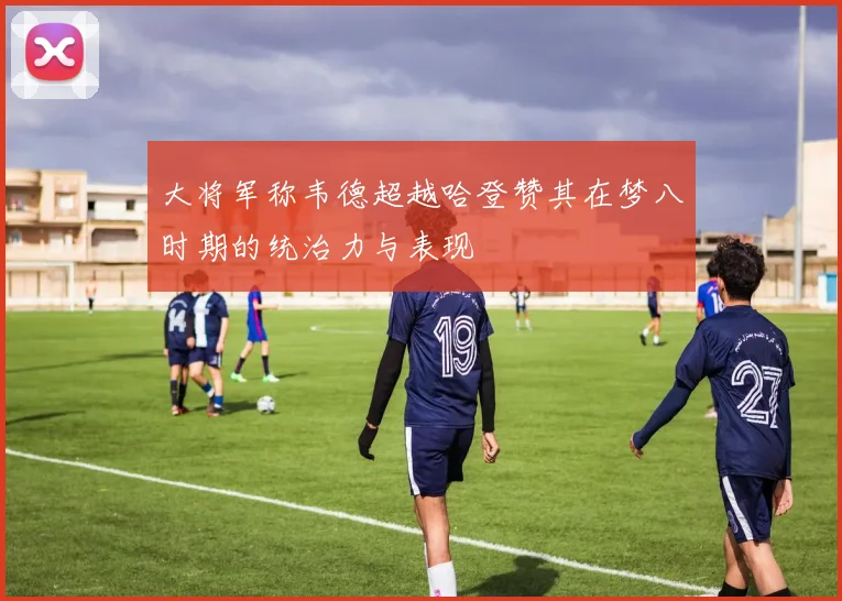 大将军称韦德超越哈登赞其在梦八时期的统治力与表现