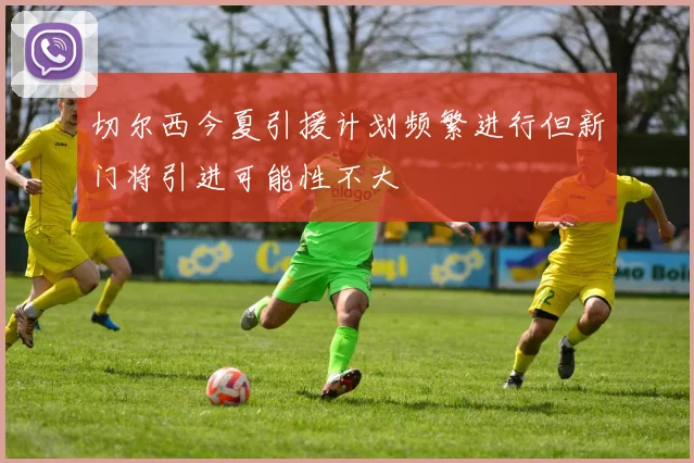 切尔西今夏引援计划频繁进行但新门将引进可能性不大