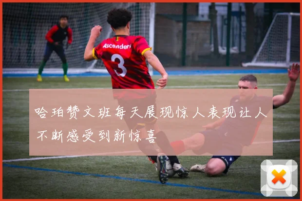 哈珀赞文班每天展现惊人表现让人不断感受到新惊喜