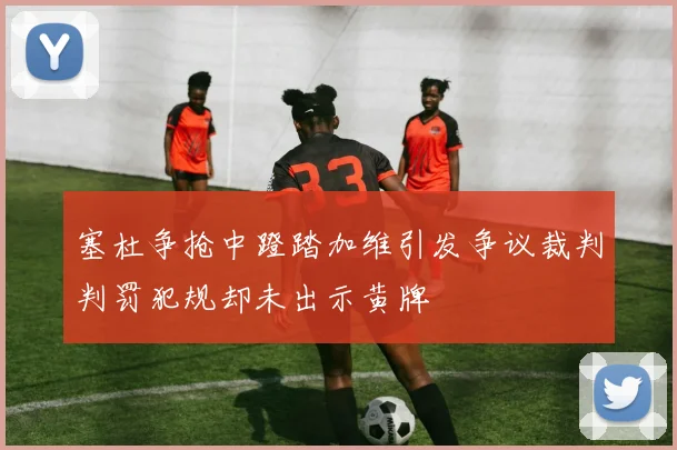 塞杜争抢中蹬踏加维引发争议裁判判罚犯规却未出示黄牌